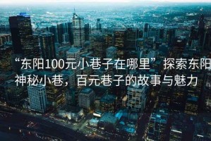“東陽100元小巷子在哪里”探索東陽神秘小巷，百元巷子的故事與魅力