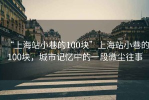 “上海站小巷的100塊”上海站小巷的100塊，城市記憶中的一段微塵往事