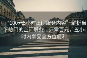“100元5小時(shí)上門服務(wù)內(nèi)容”解析當(dāng)下熱門的上門服務(wù)，只需百元，五小時(shí)內(nèi)享受全方位便利