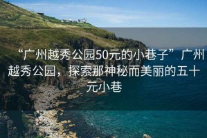 “廣州越秀公園50元的小巷子”廣州越秀公園，探索那神秘而美麗的五十元小巷
