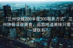 “蘭州快餐200半夜500聯(lián)系方式”蘭州快餐深夜美食，品嘗地道美味只需一鍵聯(lián)系