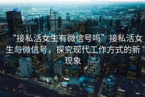 “接私活女生有微信號嗎”接私活女生與微信號，探究現(xiàn)代工作方式的新現(xiàn)象