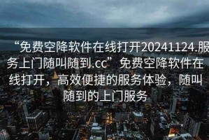 “免費空降軟件在線打開20241124.服務上門隨叫隨到.cc”免費空降軟件在線打開，高效便捷的服務體驗，隨叫隨到的上門服務