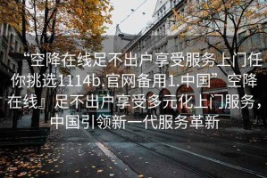 “空降在線足不出戶享受服務(wù)上門任你挑選1114b.官網(wǎng)備用1.中國”空降在線』足不出戶享受多元化上門服務(wù)，中國引領(lǐng)新一代服務(wù)革新
