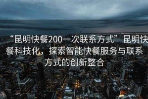 “昆明快餐200一次聯(lián)系方式”昆明快餐科技化，探索智能快餐服務與聯(lián)系方式的創(chuàng)新整合