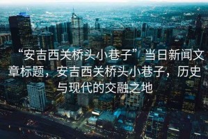 “安吉西關(guān)橋頭小巷子”當(dāng)日新聞文章標(biāo)題，安吉西關(guān)橋頭小巷子，歷史與現(xiàn)代的交融之地