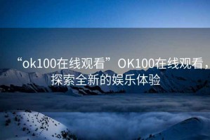 “ok100在線觀看”O(jiān)K100在線觀看，探索全新的娛樂(lè)體驗(yàn)