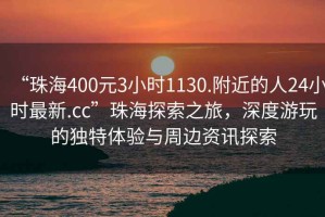 “珠海400元3小時1130.附近的人24小時最新.cc”珠海探索之旅，深度游玩的獨特體驗與周邊資訊探索