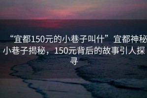 “宜都150元的小巷子叫什”宜都神秘小巷子揭秘，150元背后的故事引人探尋