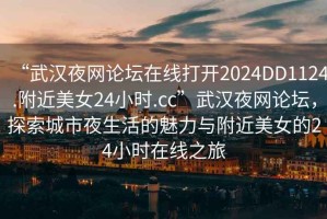 “武漢夜網(wǎng)論壇在線打開2024DD1124.附近美女24小時(shí).cc”武漢夜網(wǎng)論壇，探索城市夜生活的魅力與附近美女的24小時(shí)在線之旅