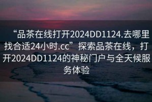 “品茶在線打開(kāi)2024DD1124.去哪里找合適24小時(shí).cc”探索品茶在線，打開(kāi)2024DD1124的神秘門戶與全天候服務(wù)體驗(yàn)