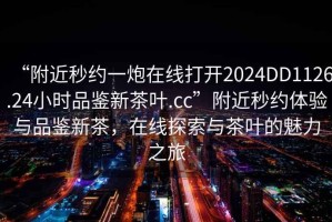“附近秒約一炮在線打開2024DD1126.24小時(shí)品鑒新茶葉.cc”附近秒約體驗(yàn)與品鑒新茶，在線探索與茶葉的魅力之旅
