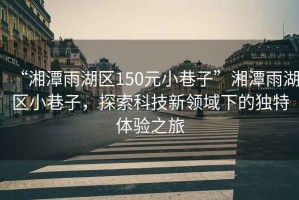 “湘潭雨湖區(qū)150元小巷子”湘潭雨湖區(qū)小巷子，探索科技新領(lǐng)域下的獨特體驗之旅