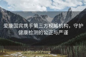 愛康國賓攜手第三方權(quán)威機構(gòu)，守護健康檢測的公正與嚴謹