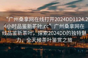 “廣州桑拿網(wǎng)在線打開2024DD1124.24小時品鑒新茶葉.cc”廣州桑拿網(wǎng)在線品鑒新茶葉，探索2024DD的獨特魅力，全天候茶葉鑒賞之旅