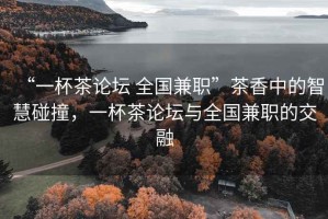 “一杯茶論壇 全國兼職”茶香中的智慧碰撞，一杯茶論壇與全國兼職的交融
