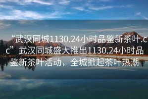 “武漢同城1130.24小時(shí)品鑒新茶葉.cc”武漢同城盛大推出1130.24小時(shí)品鑒新茶葉活動(dòng)，全城掀起茶葉熱潮