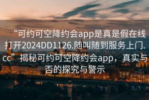 “可約可空降約會app是真是假在線打開2024DD1126.隨叫隨到服務上門.cc”揭秘可約可空降約會app，真實與否的探究與警示