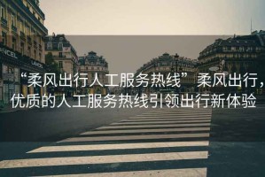“柔風(fēng)出行人工服務(wù)熱線”柔風(fēng)出行，優(yōu)質(zhì)的人工服務(wù)熱線引領(lǐng)出行新體驗(yàn)