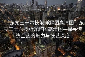 “東莞三十六技能詳解圖高清圖”東莞三十六技能詳解圖高清圖—探尋傳統(tǒng)工藝的魅力與技藝深度