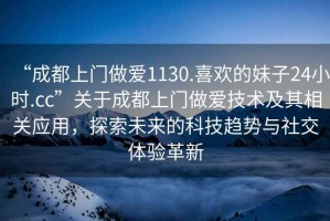 “成都上門做愛1130.喜歡的妹子24小時(shí).cc”關(guān)于成都上門做愛技術(shù)及其相關(guān)應(yīng)用，探索未來的科技趨勢(shì)與社交體驗(yàn)革新