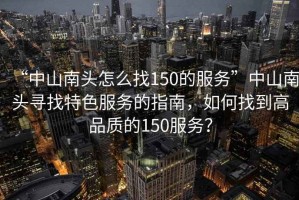 “中山南頭怎么找150的服務(wù)”中山南頭尋找特色服務(wù)的指南，如何找到高品質(zhì)的150服務(wù)？