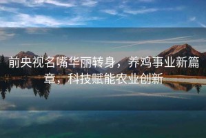 前央視名嘴華麗轉(zhuǎn)身，養(yǎng)雞事業(yè)新篇章，科技賦能農(nóng)業(yè)創(chuàng)新
