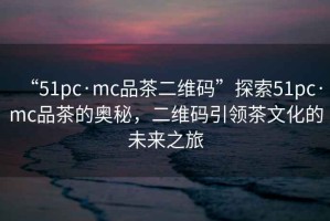 “51pc·mc品茶二維碼”探索51pc·mc品茶的奧秘，二維碼引領(lǐng)茶文化的未來之旅