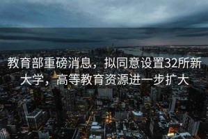 教育部重磅消息，擬同意設(shè)置32所新大學(xué)，高等教育資源進一步擴大