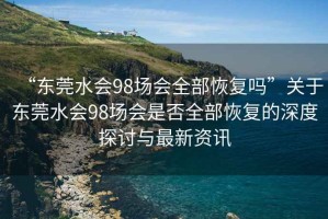 “東莞水會98場會全部恢復(fù)嗎”關(guān)于東莞水會98場會是否全部恢復(fù)的深度探討與最新資訊