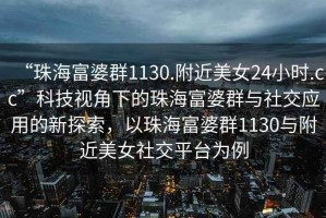 “珠海富婆群1130.附近美女24小時(shí).cc”科技視角下的珠海富婆群與社交應(yīng)用的新探索，以珠海富婆群1130與附近美女社交平臺(tái)為例