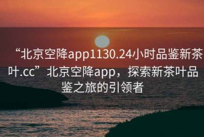 “北京空降app1130.24小時品鑒新茶葉.cc”北京空降app，探索新茶葉品鑒之旅的引領(lǐng)者