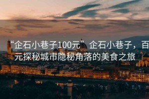 “企石小巷子100元”企石小巷子，百元探秘城市隱秘角落的美食之旅