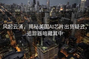 風(fēng)起云涌，揭秘美國(guó)AI芯片出貨疑云，追蹤器暗藏其中