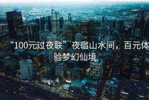 “100元過夜聯(lián)”夜宿山水間，百元體驗(yàn)夢幻仙境