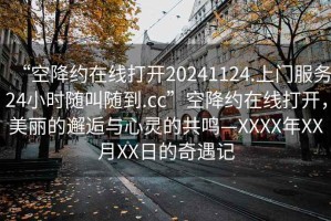 “空降約在線打開20241124.上門服務(wù)24小時隨叫隨到.cc”空降約在線打開，美麗的邂逅與心靈的共鳴—XXXX年XX月XX日的奇遇記