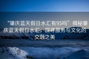 “肇慶藍天假日水匯有95嗎”揭秘肇慶藍天假日水匯，探尋服務與文化的交融之美