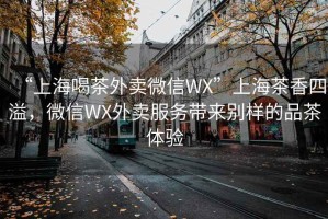 “上海喝茶外賣微信WX”上海茶香四溢，微信WX外賣服務(wù)帶來別樣的品茶體驗