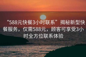 “588元快餐3小時聯(lián)系”揭秘新型快餐服務(wù)，僅需588元，顧客可享受3小時全方位聯(lián)系體驗