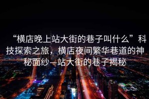 “橫店晚上站大街的巷子叫什么”科技探索之旅，橫店夜間繁華巷道的神秘面紗—站大街的巷子揭秘