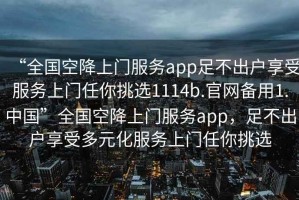“全國空降上門服務(wù)app足不出戶享受服務(wù)上門任你挑選1114b.官網(wǎng)備用1.中國”全國空降上門服務(wù)app，足不出戶享受多元化服務(wù)上門任你挑選