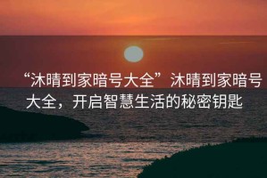“沐晴到家暗號大全”沐晴到家暗號大全，開啟智慧生活的秘密鑰匙
