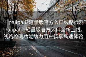 “palipali2輕量版官方入口線路檢測”Palipali 2輕量版官方入口全新上線，線路檢測功能助力用戶暢享高速體驗(yàn)