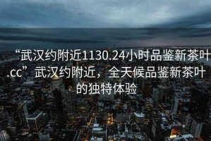 “武漢約附近1130.24小時(shí)品鑒新茶葉.cc”武漢約附近，全天候品鑒新茶葉的獨(dú)特體驗(yàn)