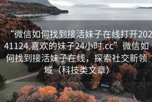 “微信如何找到接活妹子在線打開20241124.喜歡的妹子24小時.cc”微信如何找到接活妹子在線，探索社交新領(lǐng)域（科技類文章）