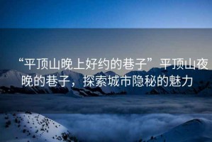 “平頂山晚上好約的巷子”平頂山夜晚的巷子，探索城市隱秘的魅力
