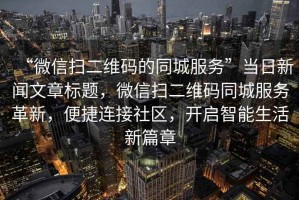 “微信掃二維碼的同城服務(wù)”當(dāng)日新聞文章標(biāo)題，微信掃二維碼同城服務(wù)革新，便捷連接社區(qū)，開(kāi)啟智能生活新篇章