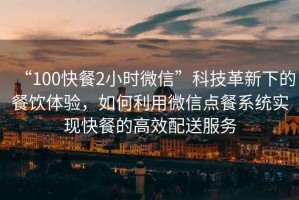 “100快餐2小時微信”科技革新下的餐飲體驗，如何利用微信點餐系統(tǒng)實現(xiàn)快餐的高效配送服務