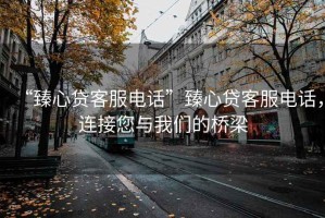 “臻心貸客服電話”臻心貸客服電話，連接您與我們的橋梁