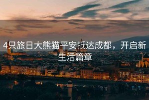 4只旅日大熊貓平安抵達(dá)成都，開(kāi)啟新生活篇章